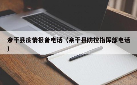 余干县疫情报备电话（余干县防控指挥部电话）