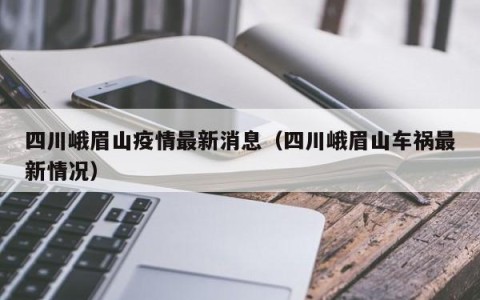 四川峨眉山疫情最新消息（四川峨眉山车祸最新情况）